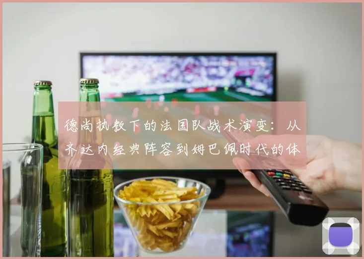 德尚执教下的法国队战术演变：从齐达内经典阵容到姆巴佩时代的体系转型详解