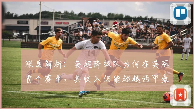深度解析:英超降级队为何在英冠首个赛季,其收入仍能超越西甲豪门巴萨?