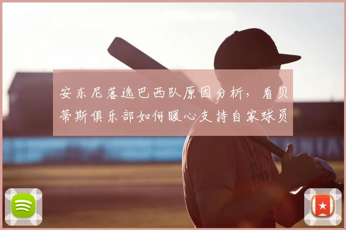 安东尼落选巴西队原因分析，看贝蒂斯俱乐部如何暖心支持自家球员