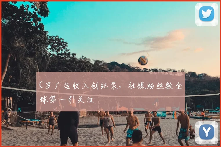 C罗广告收入创纪录，社媒粉丝数全球第一引关注