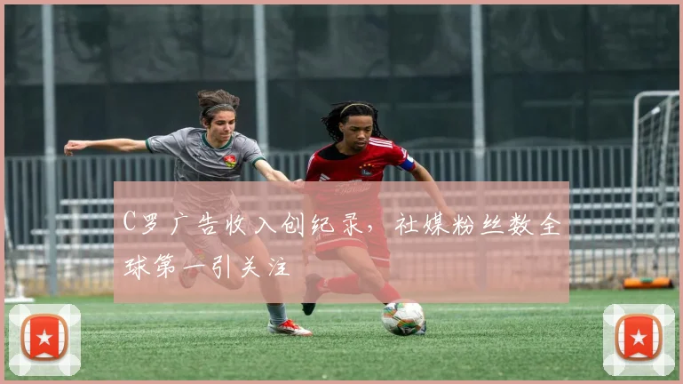 C罗广告收入创纪录，社媒粉丝数全球第一引关注
