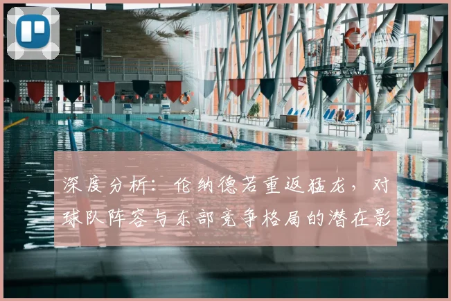 深度分析:伦纳德若重返猛龙,对球队阵容与东部竞争格局的潜在影响