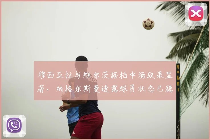 穆西亚拉与维尔茨搭档中场效果显著,纳格尔斯曼透露球员状态已稳步回升