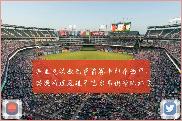 弗里克执教巴萨首赛季即夺西甲，实现两连冠追平巴尔韦德带队纪录