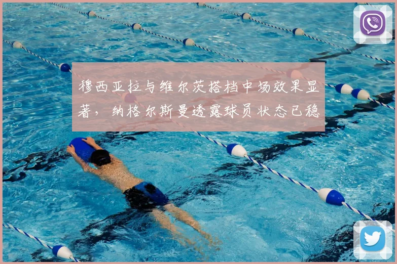 穆西亚拉与维尔茨搭档中场效果显著，纳格尔斯曼透露球员状态已稳步回升