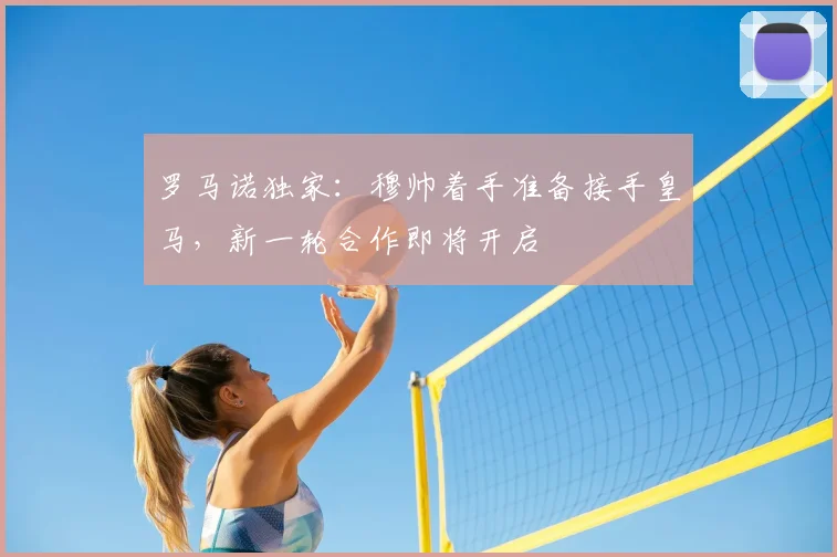 罗马诺独家:穆帅着手准备接手皇马,新一轮合作即将开启
