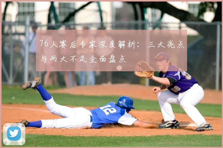 76人赛后专家深度解析：三大亮点与两大不足全面盘点