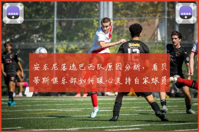 安东尼落选巴西队原因分析，看贝蒂斯俱乐部如何暖心支持自家球员