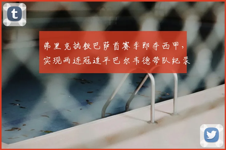 弗里克执教巴萨首赛季即夺西甲，实现两连冠追平巴尔韦德带队纪录